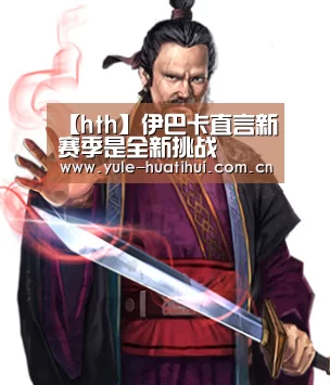 【hth】伊巴卡直言新赛季是全新挑战(图2)